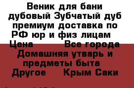 Веник для бани дубовый Зубчатый дуб премиум доставка по РФ юр и физ лицам › Цена ­ 100 - Все города Домашняя утварь и предметы быта » Другое   . Крым,Саки